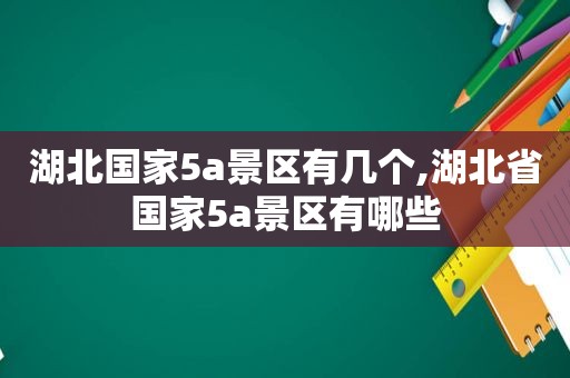 湖北国家5a景区有几个,湖北省国家5a景区有哪些