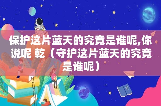 保护这片蓝天的究竟是谁呢,你说呢 乾（守护这片蓝天的究竟是谁呢）