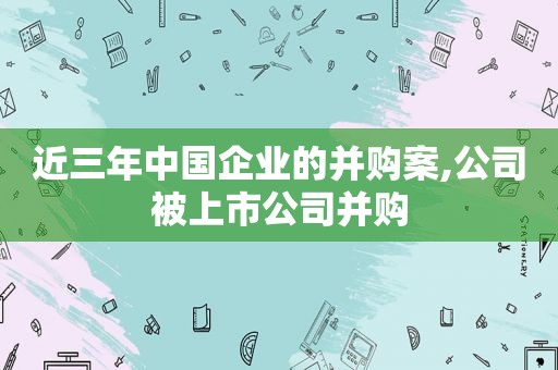 近三年中国企业的并购案,公司被上市公司并购