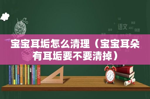 宝宝耳垢怎么清理（宝宝耳朵有耳垢要不要清掉）