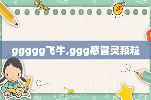 ggggg飞牛,ggg感冒灵颗粒