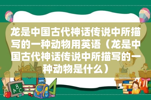 龙是中国古代神话传说中所描写的一种动物用英语（龙是中国古代神话传说中所描写的一种动物是什么）