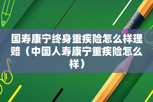 国寿康宁终身重疾险怎么样理赔（中国人寿康宁重疾险怎么样）