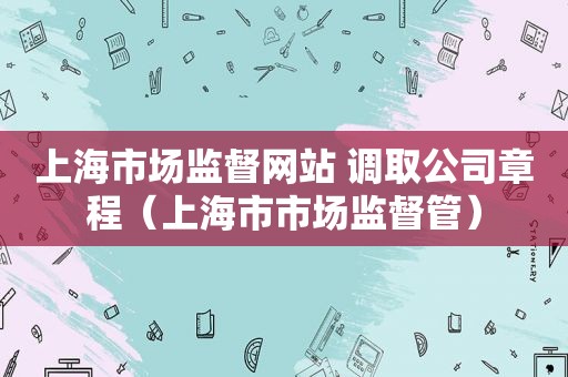 上海市场监督网站 调取公司章程（上海市市场监督管）