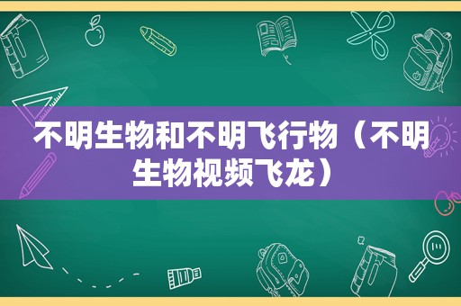 不明生物和不明飞行物（不明生物视频飞龙）