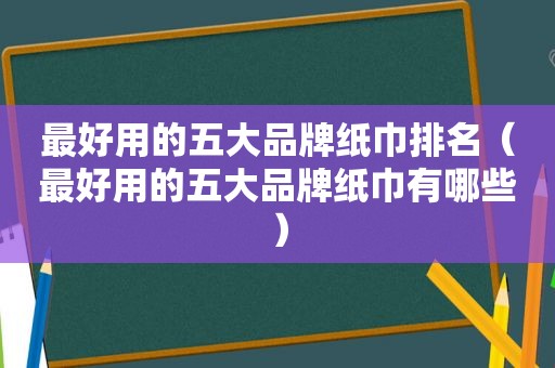 最好用的五大品牌纸巾排名（最好用的五大品牌纸巾有哪些）