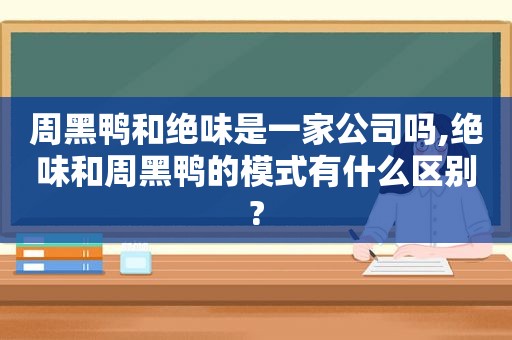 周黑鸭和绝味是一家公司吗,绝味和周黑鸭的模式有什么区别?