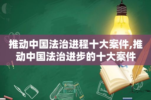 推动中国法治进程十大案件,推动中国法治进步的十大案件