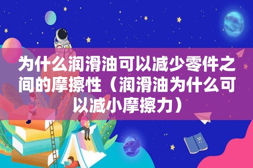 为什么润滑油可以减少零件之间的摩擦性（润滑油为什么可以减小摩擦力）