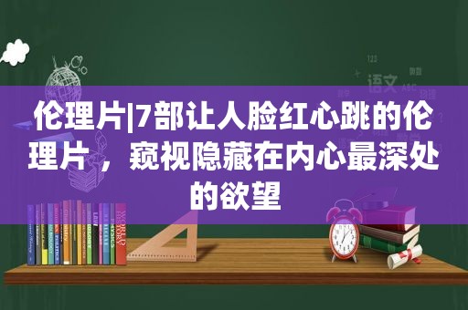  *** |7部让人脸红心跳的 ***  ，窥视隐藏在内心最深处的欲望