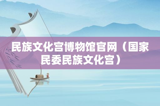 民族文化宫博物馆官网（国家民委民族文化宫）