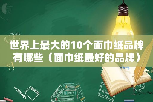 世界上最大的10个面巾纸品牌有哪些（面巾纸最好的品牌）