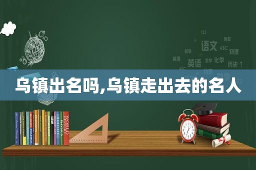 乌镇出名吗,乌镇走出去的名人