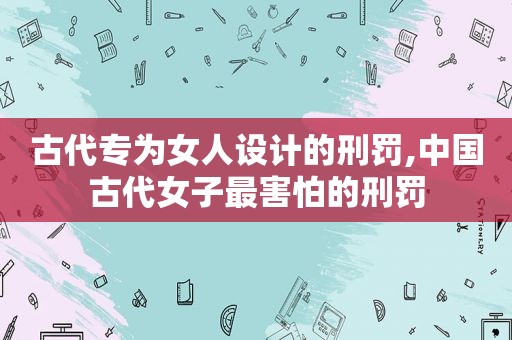 古代专为女人设计的刑罚,中国古代女子最害怕的刑罚