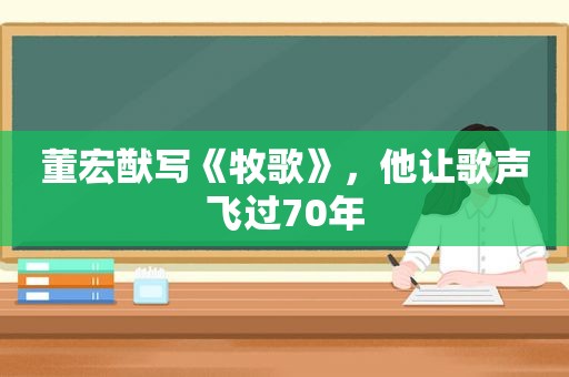 董宏猷写《牧歌》，他让歌声飞过70年