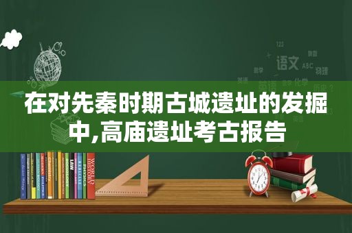 在对先秦时期古城遗址的发掘中,高庙遗址考古报告