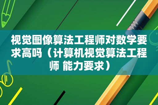 视觉图像算法工程师对数学要求高吗（计算机视觉算法工程师 能力要求）