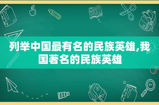 列举中国最有名的民族英雄,我国著名的民族英雄