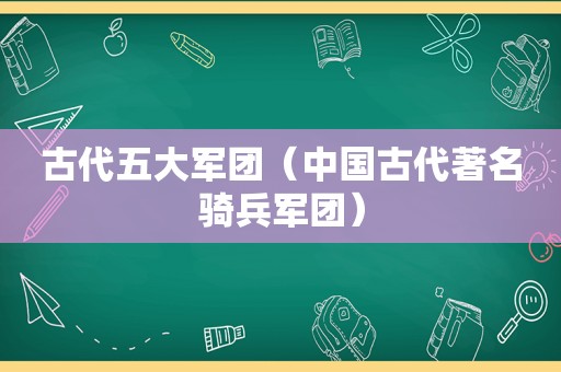 古代五大军团（中国古代著名骑兵军团）