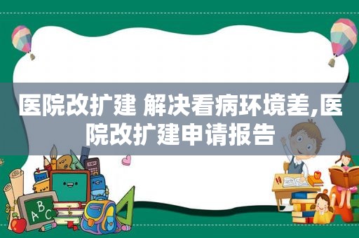 医院改扩建 解决看病环境差,医院改扩建申请报告