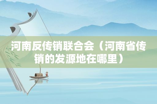 河南反传销联合会（河南省传销的发源地在哪里）