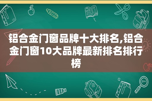 铝合金门窗品牌十大排名,铝合金门窗10大品牌最新排名排行榜