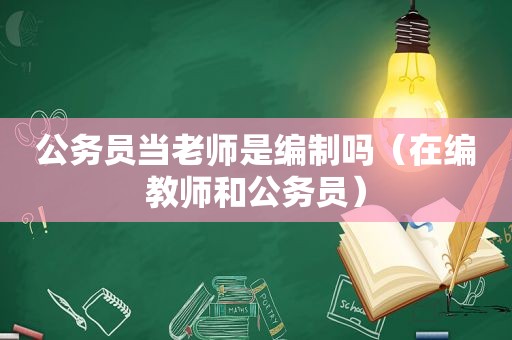 公务员当老师是编制吗（在编教师和公务员）