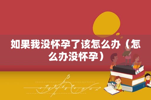 如果我没怀孕了该怎么办（怎么办没怀孕）