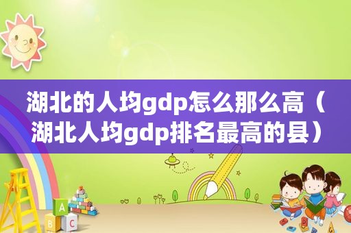 湖北的人均gdp怎么那么高（湖北人均gdp排名最高的县）