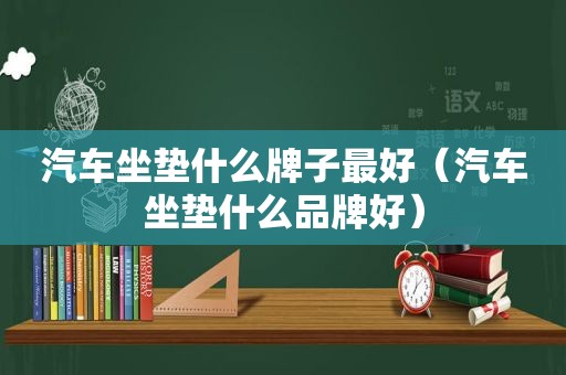 汽车坐垫什么牌子最好（汽车坐垫什么品牌好）