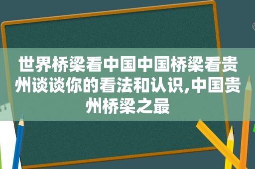 世界桥梁看中国中国桥梁看贵州谈谈你的看法和认识,中国贵州桥梁之最