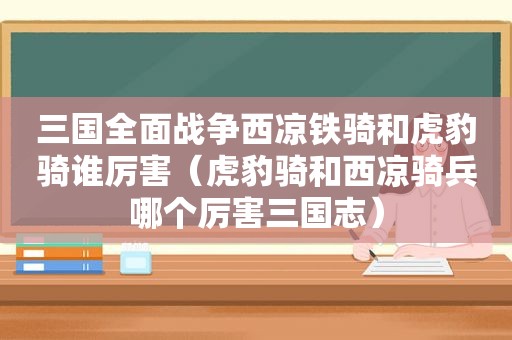 三国全面战争西凉铁骑和虎豹骑谁厉害（虎豹骑和西凉骑兵哪个厉害三国志）