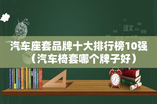 汽车座套品牌十大排行榜10强（汽车椅套哪个牌子好）