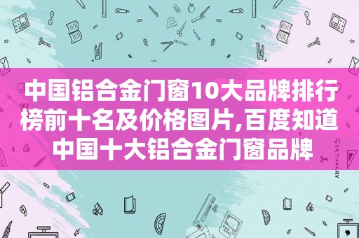 中国铝合金门窗10大品牌排行榜前十名及价格图片,百度知道 中国十大铝合金门窗品牌