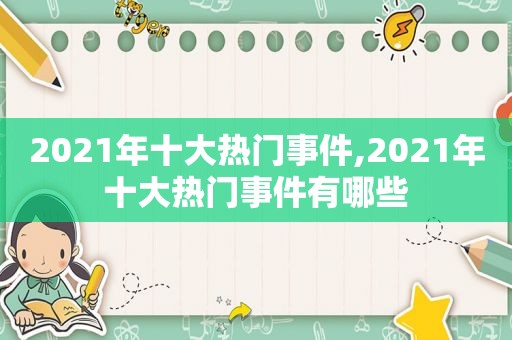 2021年十大热门事件,2021年十大热门事件有哪些