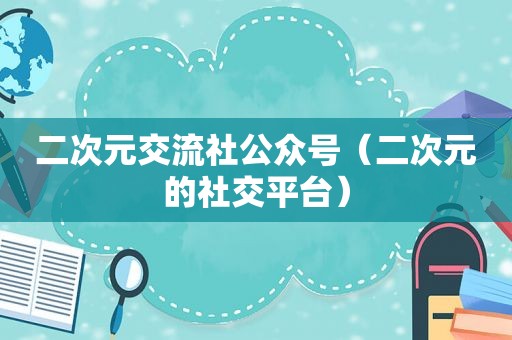 二次元交流社公众号（二次元的社交平台）