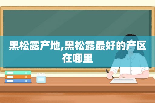 黑松露产地,黑松露最好的产区在哪里