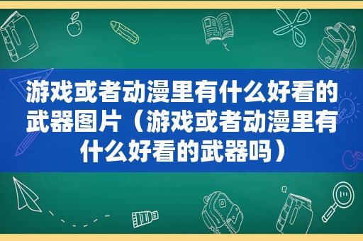 游戏或者动漫里有什么好看的武器图片（游戏或者动漫里有什么好看的武器吗）