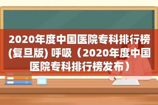 2020年度中国医院专科排行榜(复旦版) 呼吸（2020年度中国医院专科排行榜发布）