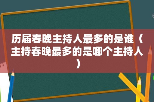 历届春晚主持人最多的是谁（主持春晚最多的是哪个主持人）