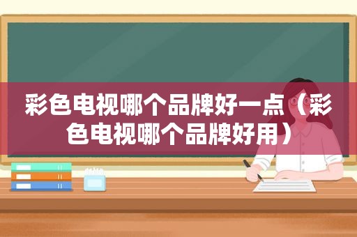 彩色电视哪个品牌好一点（彩色电视哪个品牌好用）