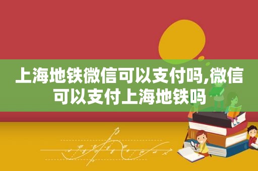 上海地铁微信可以支付吗,微信可以支付上海地铁吗