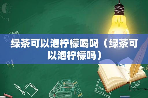 绿茶可以泡柠檬喝吗（绿茶可以泡柠檬吗）