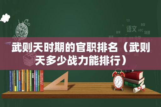 武则天时期的官职排名（武则天多少战力能排行）