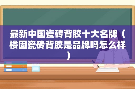 最新中国瓷砖背胶十大名牌（楼固瓷砖背胶是品牌吗怎么样）