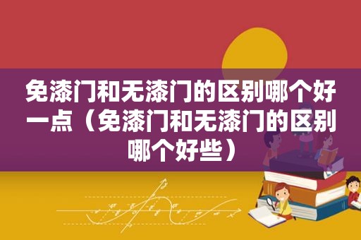 免漆门和无漆门的区别哪个好一点（免漆门和无漆门的区别哪个好些）