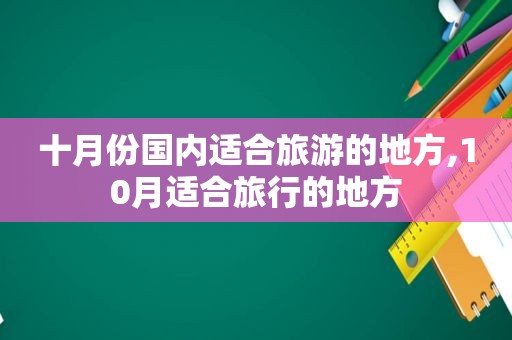 十月份国内适合旅游的地方,10月适合旅行的地方