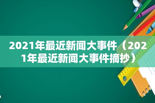 2021年最近新闻大事件（2021年最近新闻大事件摘抄）