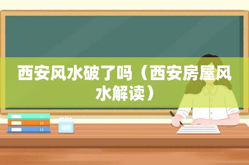 西安风水破了吗（西安房屋风水解读）