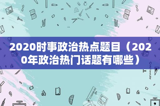 2020时事政治热点题目（2020年政治热门话题有哪些）